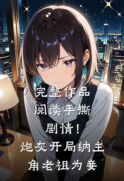 完整作品阅读手撕剧情！炮灰开局纳主角老祖为妾