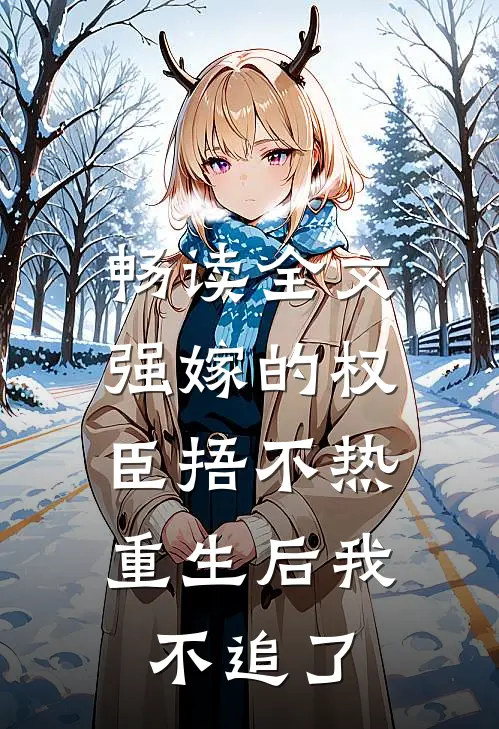 畅读全文强嫁的权臣捂不热，重生后我不追了