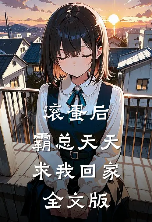滚蛋后，霸总天天求我回家全文版