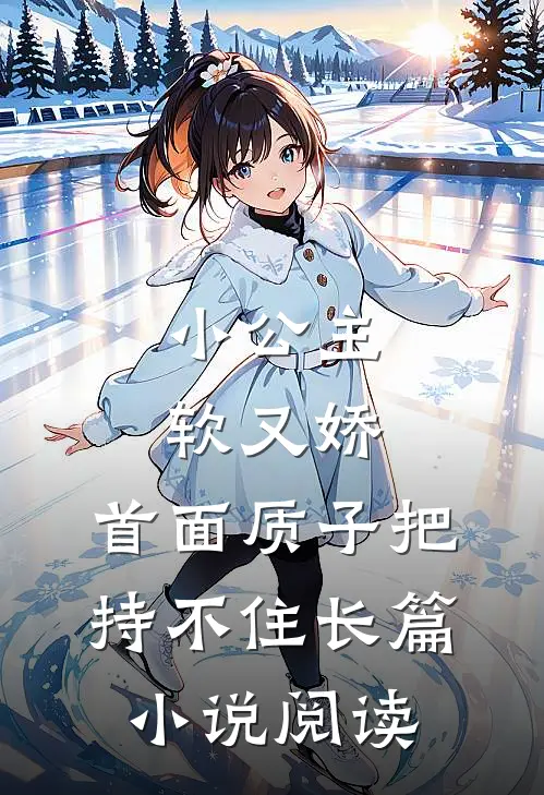 小公主软又娇，首面质子把持不住长篇小说阅读