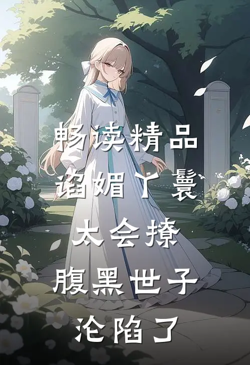畅读精品谄媚丫鬟太会撩，腹黑世子沦陷了