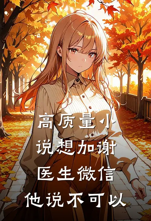 高质量小说想加谢医生微信，他说不可以