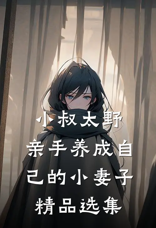 小叔太野，亲手养成自己的小妻子精品选集