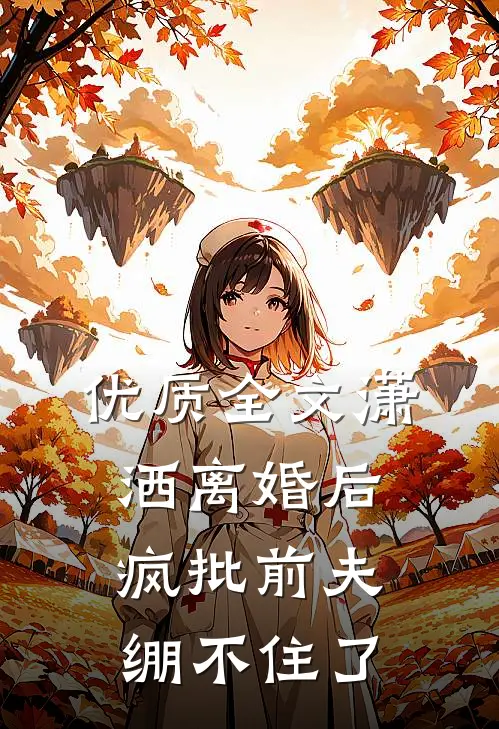 优质全文潇洒离婚后，疯批前夫绷不住了