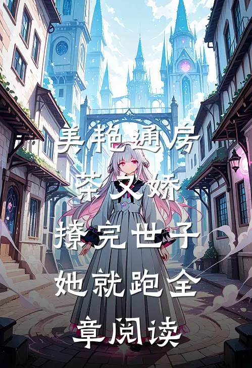 美艳通房茶又娇，撩完世子她就跑全章阅读