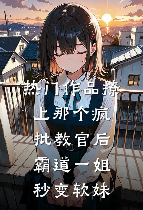 热门作品撩上那个疯批教官后，霸道一姐秒变软妹