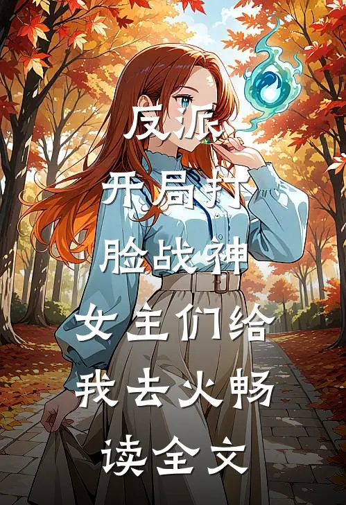 反派：开局打脸战神，女主们给我去火畅读全文