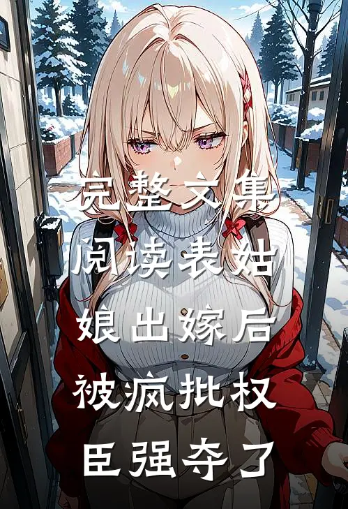 完整文集阅读表姑娘出嫁后，被疯批权臣强夺了