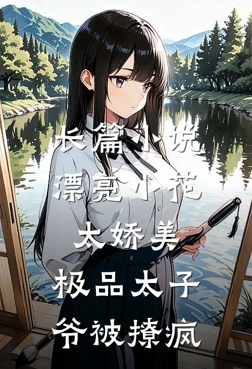 长篇小说漂亮小花太娇美，极品太子爷被撩疯