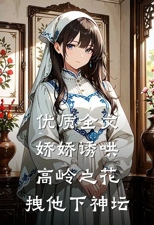 优质全文娇娇诱哄高岭之花，拽他下神坛