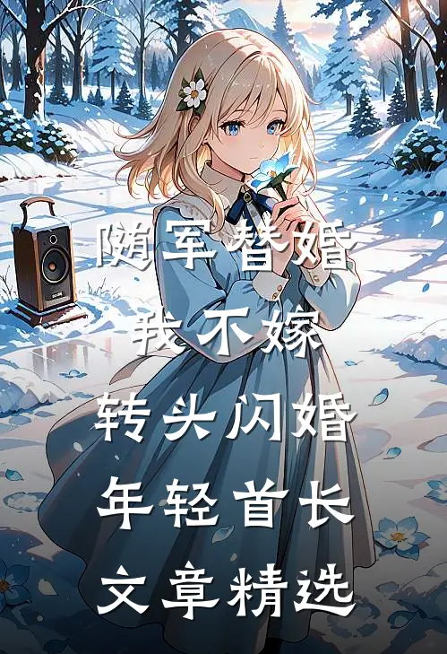 随军替婚我不嫁，转头闪婚年轻首长文章精选