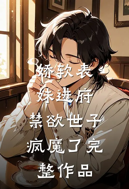 娇软表妹进府：禁欲世子疯魔了完整作品