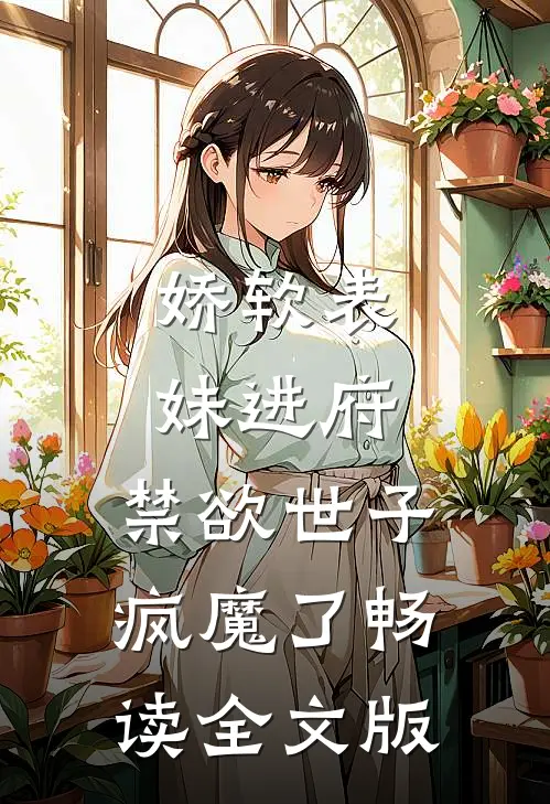 娇软表妹进府：禁欲世子疯魔了畅读全文版