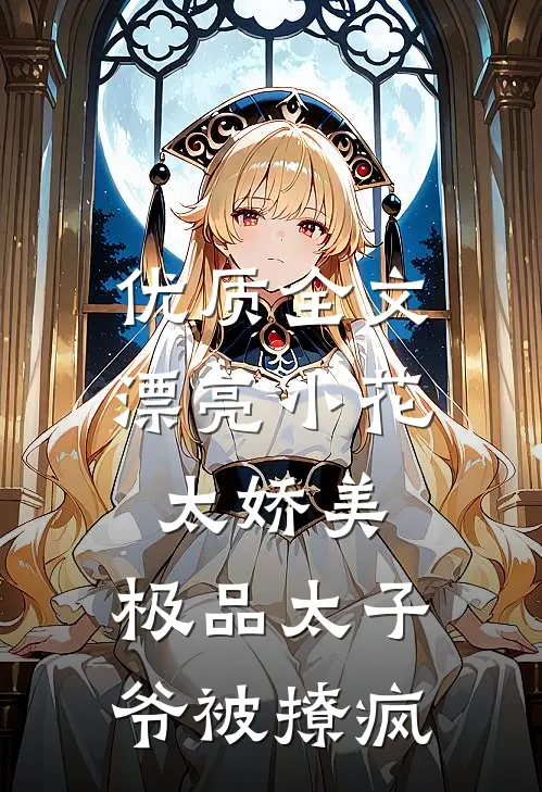 优质全文漂亮小花太娇美，极品太子爷被撩疯