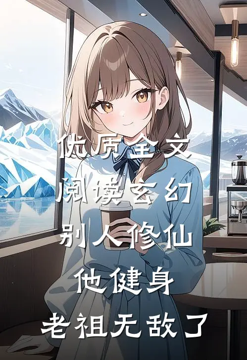 优质全文阅读玄幻：别人修仙他健身，老祖无敌了