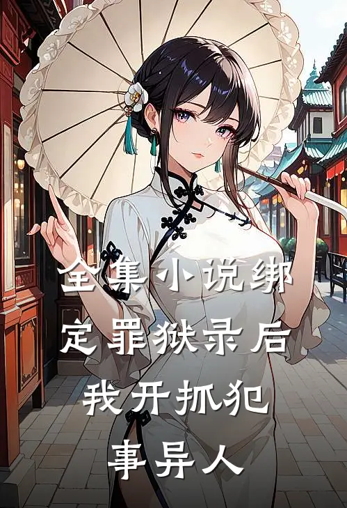 全集小说绑定罪狱录后，我开抓犯事异人