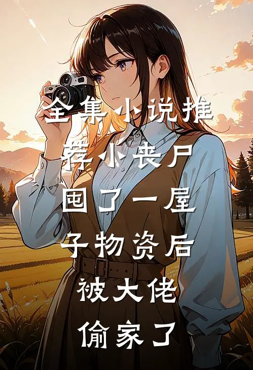 全集小说推荐小丧尸囤了一屋子物资后，被大佬偷家了