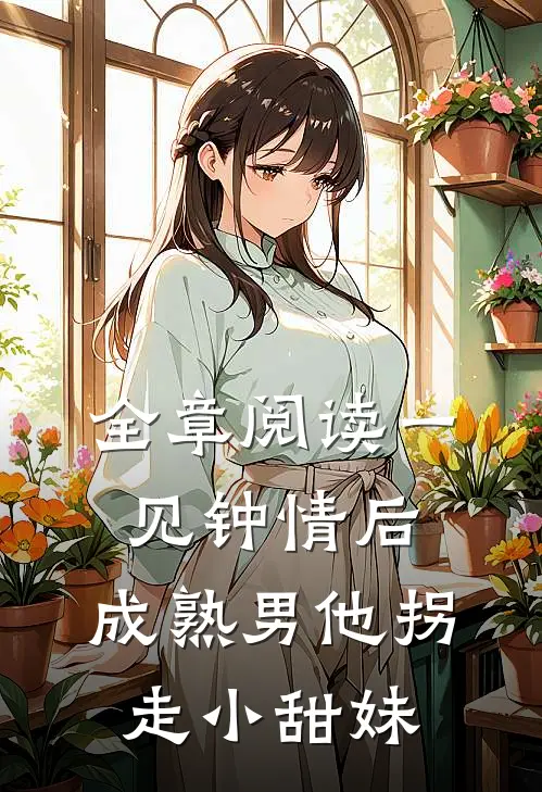 全章阅读一见钟情后，成熟男他拐走小甜妹