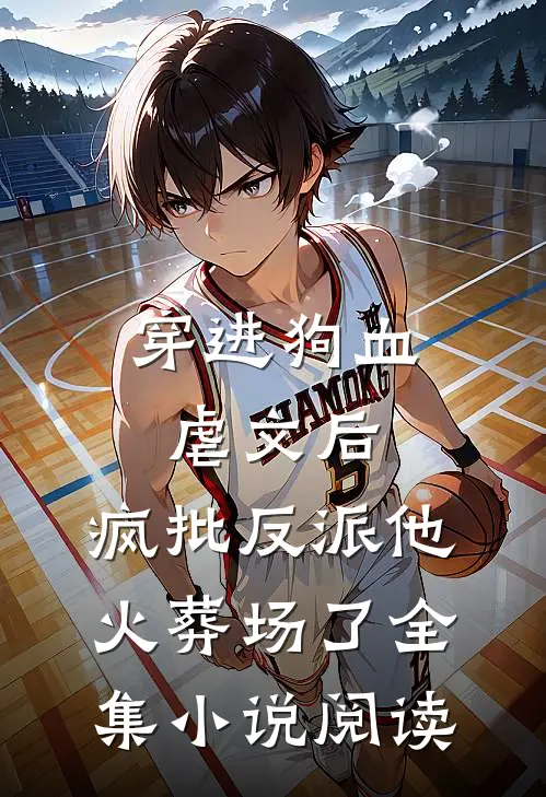 穿进狗血虐文后，疯批反派他火葬场了全集小说阅读
