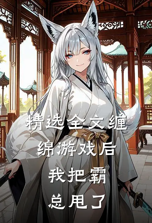 精选全文缠绵游戏后，我把霸总甩了