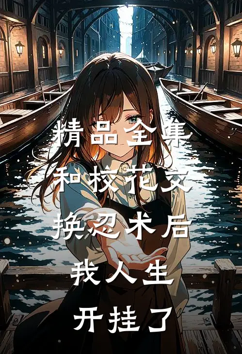 精品全集和校花交换忍术后，我人生开挂了