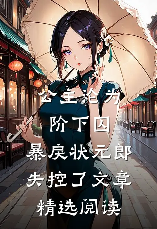 公主沦为阶下囚，暴戾状元郎失控了文章精选阅读