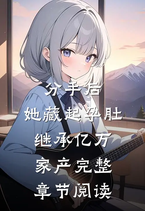 分手后，她藏起孕肚继承亿万家产完整章节阅读