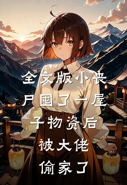 全文版小丧尸囤了一屋子物资后，被大佬偷家了