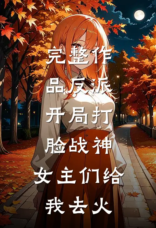 完整作品反派：开局打脸战神，女主们给我去火