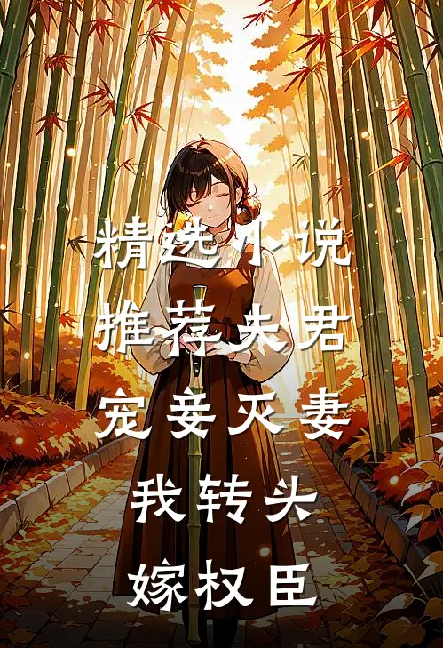 精选小说推荐夫君宠妾灭妻，我转头嫁权臣