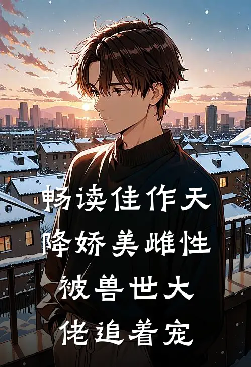 畅读佳作天降娇美雌性，被兽世大佬追着宠