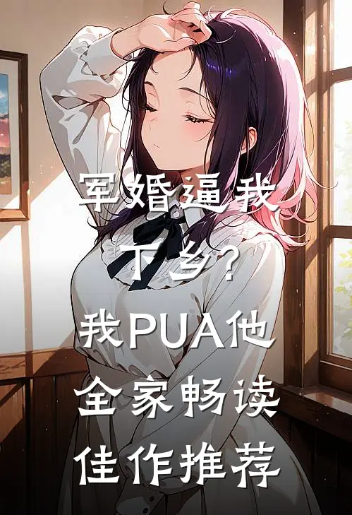 军婚逼我下乡?我PUA他全家畅读佳作推荐