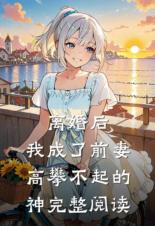 离婚后，我成了前妻高攀不起的神完整阅读