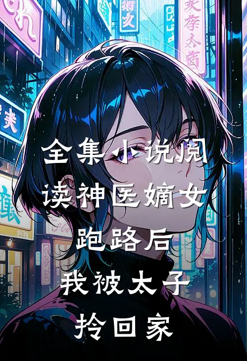 全集小说阅读神医嫡女：跑路后，我被太子拎回家
