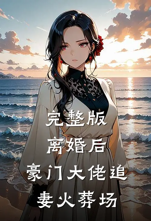 完整版离婚后，豪门大佬追妻火葬场