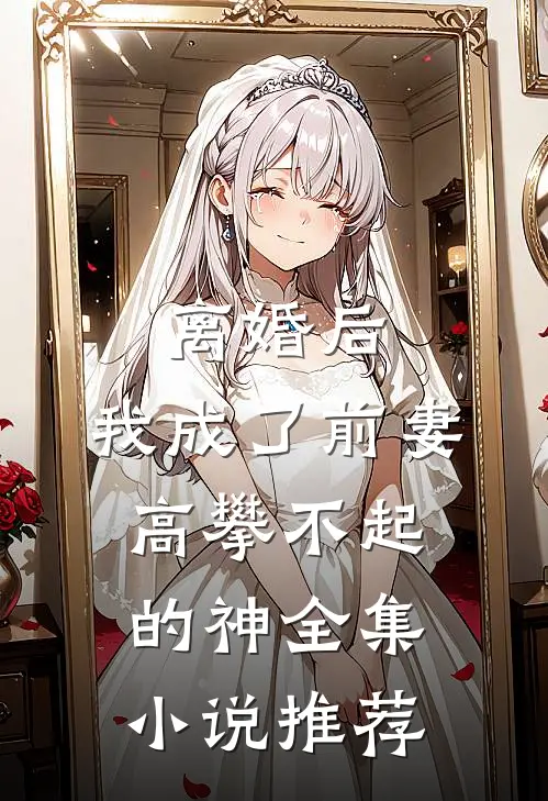 离婚后，我成了前妻高攀不起的神全集小说推荐