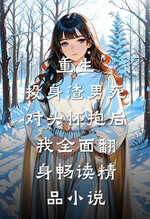 重生：投身渣男死对头怀抱后，我全面翻身畅读精品小说