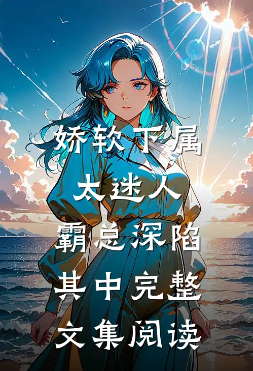 娇软下属太迷人，霸总深陷其中完整文集阅读