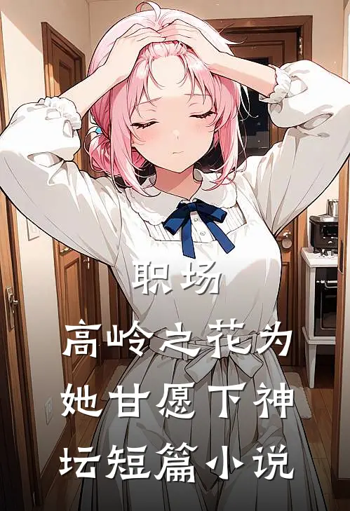职场：高岭之花为她甘愿下神坛短篇小说