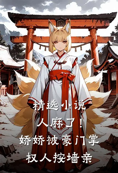 精选小说人麻了！娇娇被豪门掌权人按墙亲