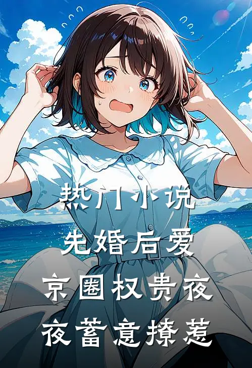 热门小说先婚后爱：京圈权贵夜夜蓄意撩惹