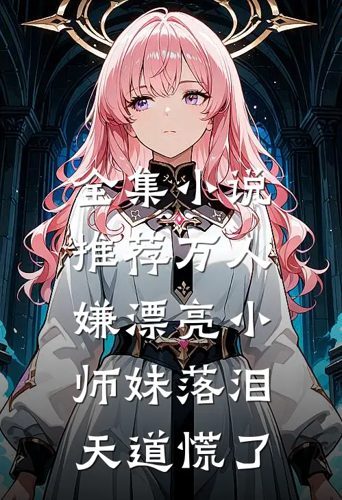 全集小说推荐万人嫌漂亮小师妹落泪，天道慌了