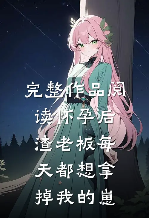 完整作品阅读怀孕后，渣老板每天都想拿掉我的崽