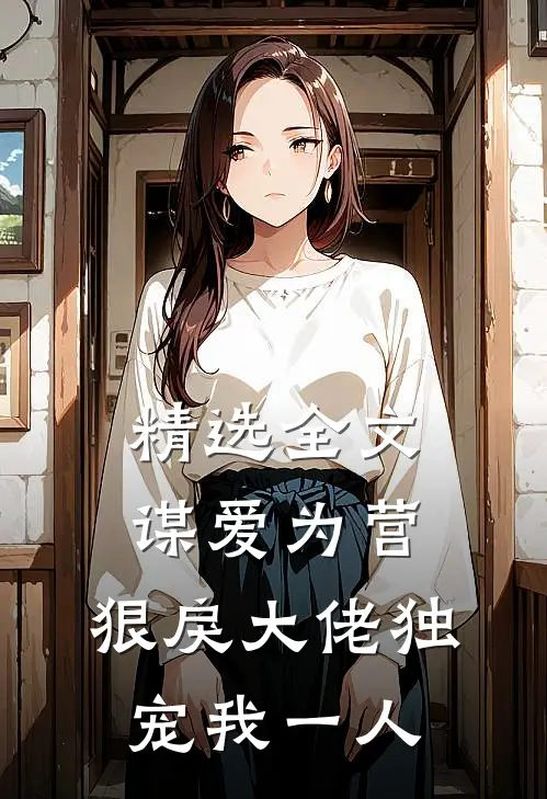 精选全文谋爱为营：狠戾大佬独宠我一人