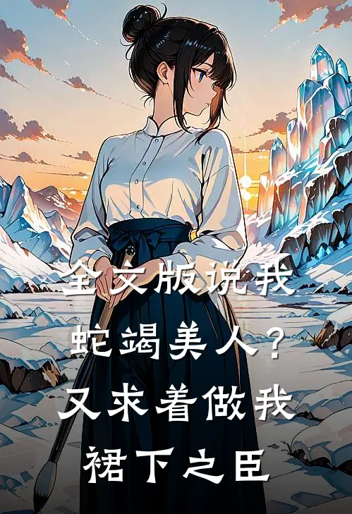 全文版说我蛇竭美人？又求着做我裙下之臣
