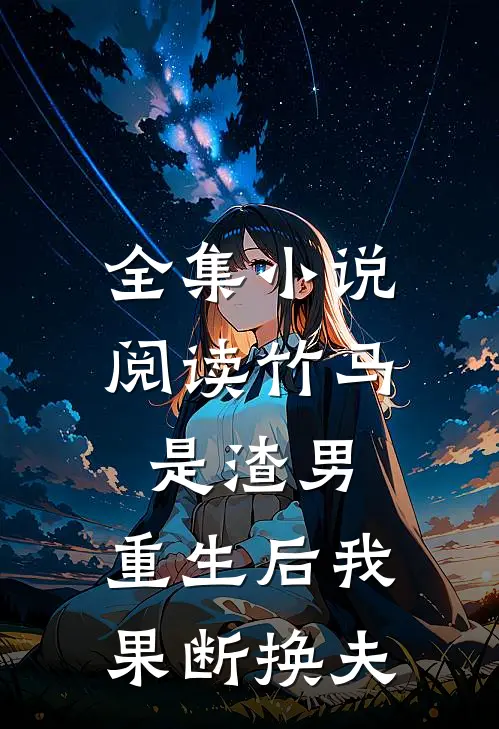 全集小说阅读竹马是渣男，重生后我果断换夫