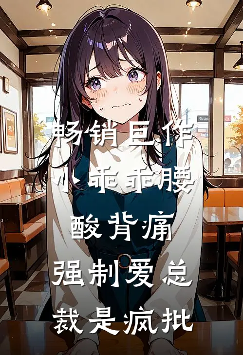 畅销巨作小乖乖腰酸背痛，强制爱总裁是疯批