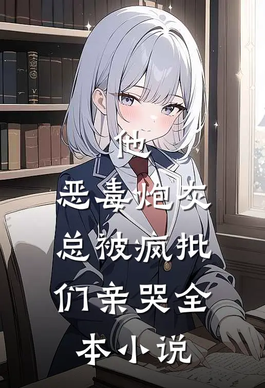 他，恶毒炮灰，总被疯批们亲哭全本小说