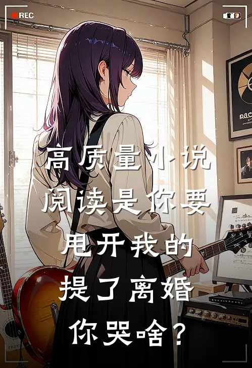 高质量小说阅读是你要甩开我的，提了离婚你哭啥？