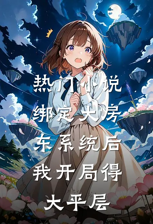 热门小说绑定大房东系统后，我开局得大平层